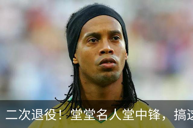 二次退役！堂堂名人堂中锋，搞这么尴尬？