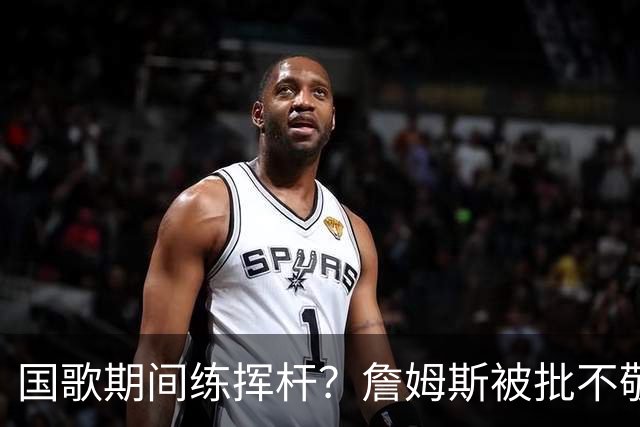 国歌期间练挥杆?詹姆斯被批不敬,本人未回应