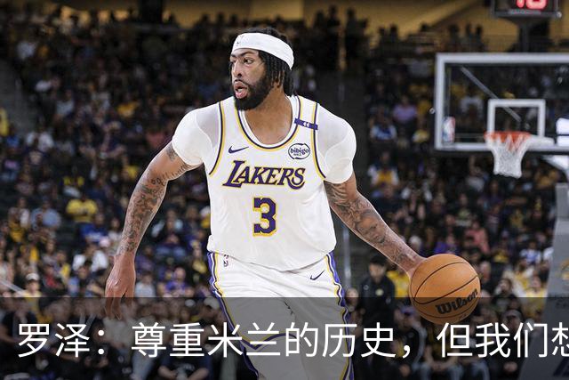 罗泽:尊重米兰的历史,但我们想赢;我非常喜欢莫德里奇